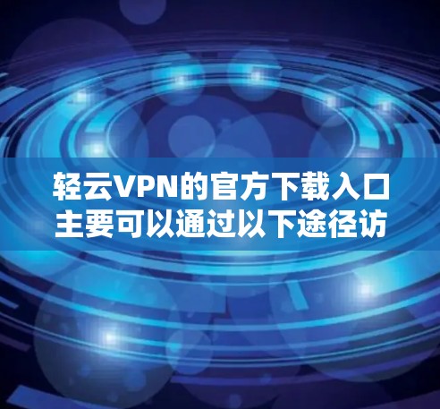 轻云VPN的官方下载入口主要可以通过以下途径访问