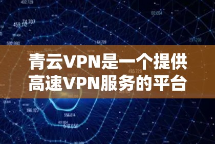 青云VPN是一个提供高速VPN服务的平台，支持多种VPN协议，如VPN、DDoS防护、安全设置等。以下是关于青云VPN的详细信息
