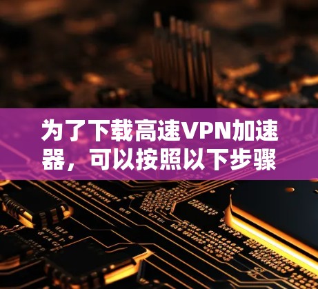 为了下载高速VPN加速器，可以按照以下步骤进行