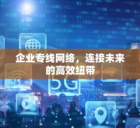 企业专线网络,连接未来的高效纽带 企业专线网络,连接未来的高效纽带