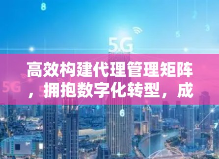 高效构建代理管理矩阵,拥抱数字化转型,成为企业的数字化管理者 高效构建代理管理矩阵,拥抱数字化转型,成为企业的数字化管理者