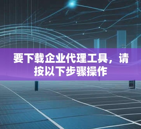 要下载企业代理工具，请按以下步骤操作