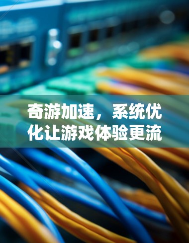 奇游加速，系统优化让游戏体验更流畅