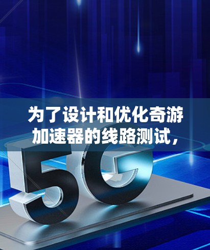 为了设计和优化奇游加速器的线路测试，可以按照以下步骤进行