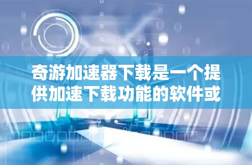 奇游加速器下载是一个提供加速下载功能的软件或网站,帮助用户更快完成下载任务。以下是一些关键信息,帮助您更好地使用奇游加速器 奇游加速器下载是一个提供加速下载功能的软件或网站,帮助用户更快完成下载任务。以下是一些关键信息,帮助您更好地使用奇游加速器
