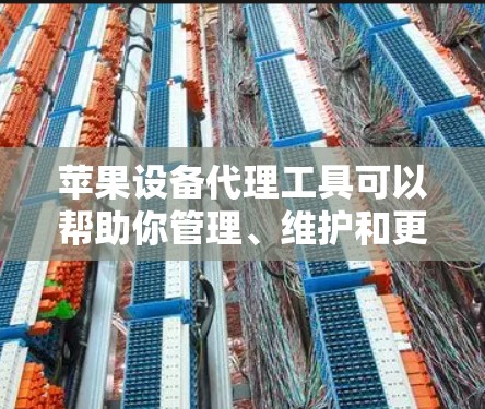 苹果设备代理工具可以帮助你管理、维护和更新你的苹果设备，确保它们在使用中保持正常工作。以下是一些免费的苹果设备代理工具，供你选择