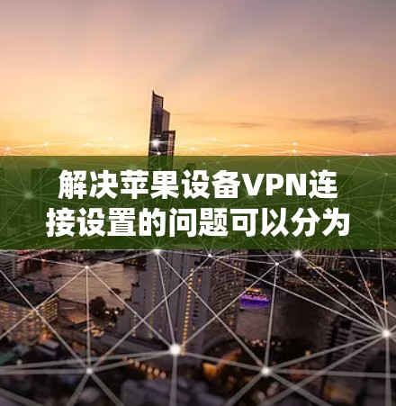 解决苹果设备VPN连接设置的问题可以分为多个步骤，以下是一个清晰的指南