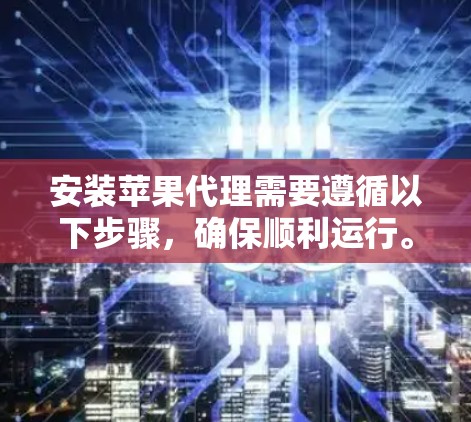 安装苹果代理需要遵循以下步骤，确保顺利运行。以下是一些常见的苹果代理安装指南，适用于大多数苹果设备的代理