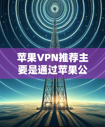 苹果VPN推荐主要是通过苹果公司提供的VPN服务来保护用户的数据和网络安全的。以下是苹果VPN的主要推荐服务 苹果VPN推荐主要是通过苹果公司提供的VPN服务来保护用户的数据和网络安全的。以下是苹果VPN的主要推荐服务