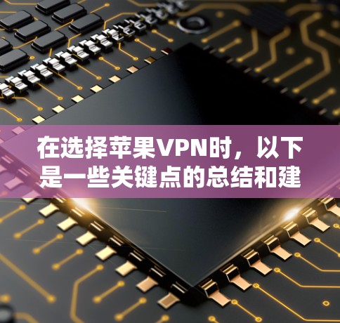 在选择苹果VPN时,以下是一些关键点的总结和建议 在选择苹果VPN时,以下是一些关键点的总结和建议