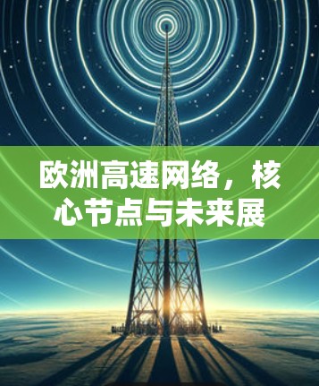 欧洲高速网络,核心节点与未来展望 欧洲高速网络,核心节点与未来展望