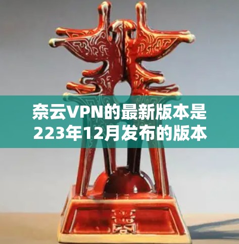 奈云VPN的最新版本是223年12月发布的版本。以下是其功能介绍和详细步骤