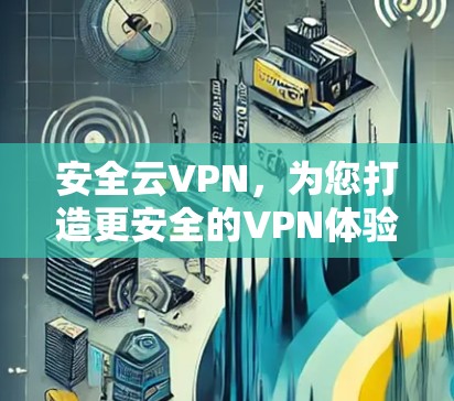 安全云VPN,为您打造更安全的VPN体验 安全云VPN,为您打造更安全的VPN体验