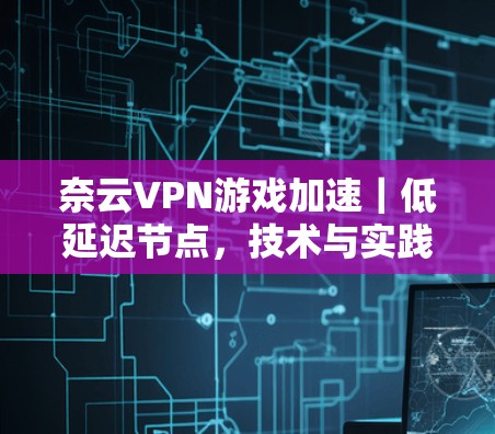 奈云VPN游戏加速｜低延迟节点，技术与实践结合
