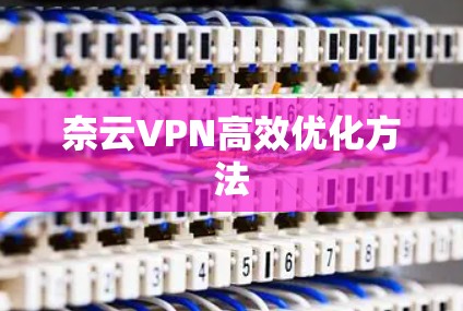 奈云VPN高效优化方法 奈云VPN高效优化方法
