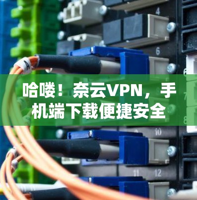 哈喽!奈云VPN,手机端下载便捷安全 哈喽!奈云VPN,手机端下载便捷安全
