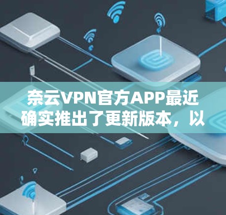 奈云VPN官方APP最近确实推出了更新版本，以应对当前网络环境和用户反馈中的优化。以下是一些关键信息和建议