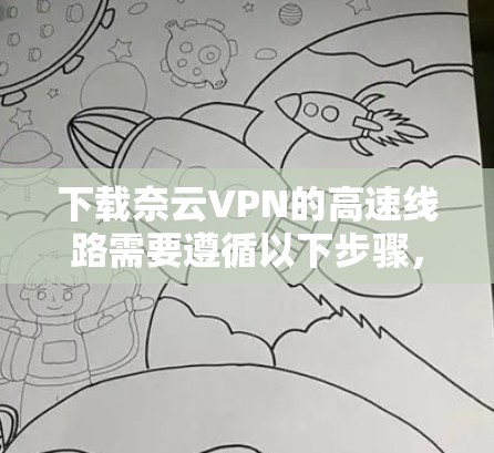下载奈云VPN的高速线路需要遵循以下步骤，确保安全且顺利
