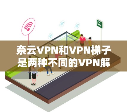 奈云VPN和VPN梯子是两种不同的VPN解决方案,它们有不同的应用场景和特点。以下是对两者评测的总结 奈云VPN和VPN梯子是两种不同的VPN解决方案,它们有不同的应用场景和特点。以下是对两者评测的总结