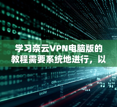 学习奈云VPN电脑版的教程需要系统地进行,以下是一些步骤和建议 学习奈云VPN电脑版的教程需要系统地进行,以下是一些步骤和建议