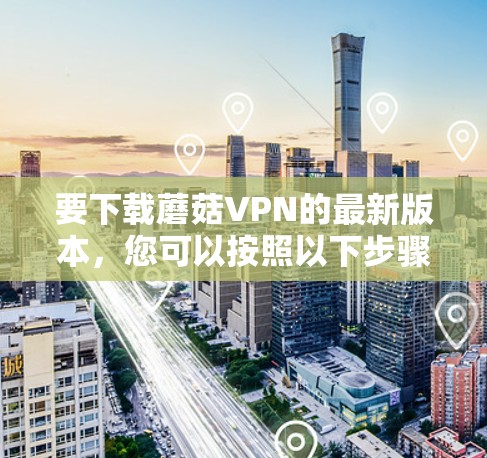 要下载蘑菇VPN的最新版本,您可以按照以下步骤进行操作 要下载蘑菇VPN的最新版本,您可以按照以下步骤进行操作