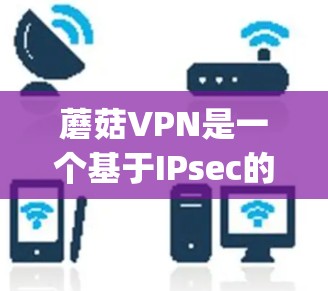 蘑菇VPN是一个基于IPsec的安全VPN软件,旨在提供 secure and private networks for your devices.以下是对蘑菇VPN的详细分析和建议 蘑菇VPN是一个基于IPsec的安全VPN软件,旨在提供 secure and private networks for your devices.以下是对蘑菇VPN的详细分析和建议