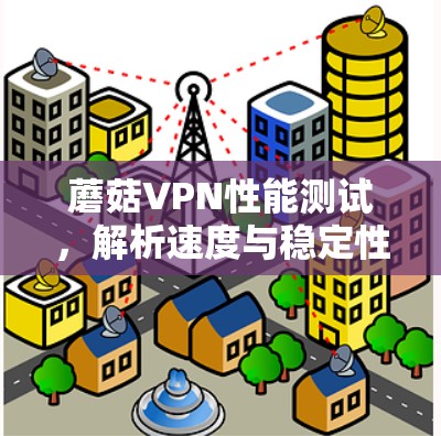 蘑菇VPN性能测试,解析速度与稳定性 蘑菇VPN性能测试,解析速度与稳定性