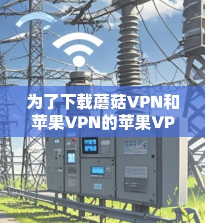 为了下载蘑菇VPN和苹果VPN的苹果VPN服务，您可以按照以下步骤进行操作