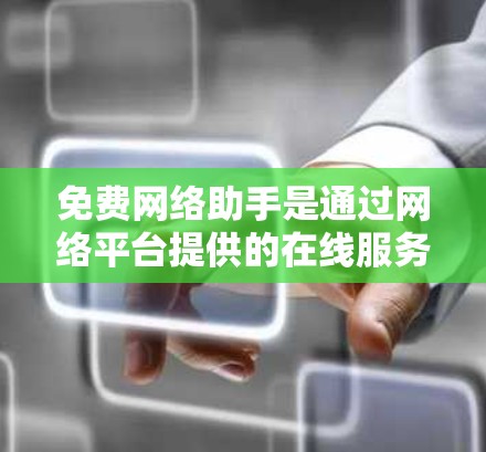 免费网络助手是通过网络平台提供的在线服务工具，帮助用户进行沟通、解答问题等。以下是几种主要的免费网络助手平台及其功能