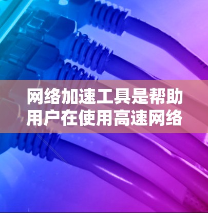 网络加速工具是帮助用户在使用高速网络时，减少不必要的延迟和提高网络连接的稳定性。以下是几种免费的网络加速工具及其特点