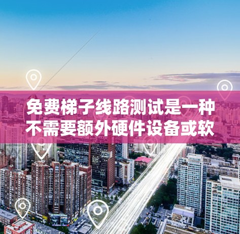 免费梯子线路测试是一种不需要额外硬件设备或软件的测试方法，旨在测试电路板上的线路健康状况。以下是对这一主题的详细指南