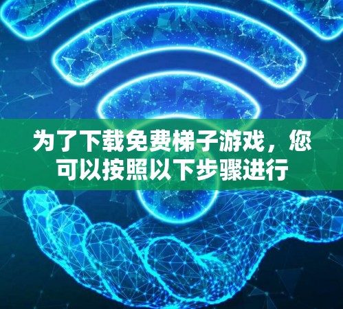 为了下载免费梯子游戏，您可以按照以下步骤进行