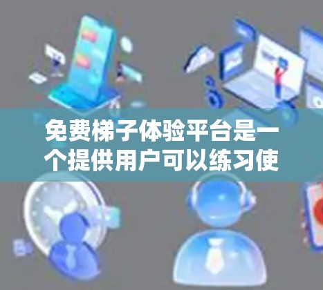 免费梯子体验平台是一个提供用户可以练习使用梯子的免费资源。以下是一个系统性的总结和推荐
