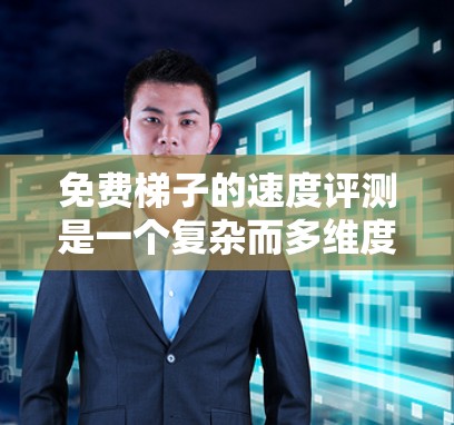 免费梯子的速度评测是一个复杂而多维度的问题，需要从多个方面进行综合分析。以下是对免费梯子速度的全面评测