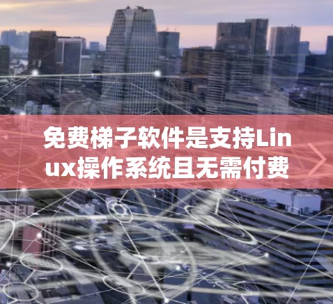 免费梯子软件是支持Linux操作系统且无需付费的软件，广泛用于开发和部署应用。以下是一些常用的免费梯子软件及其特点
