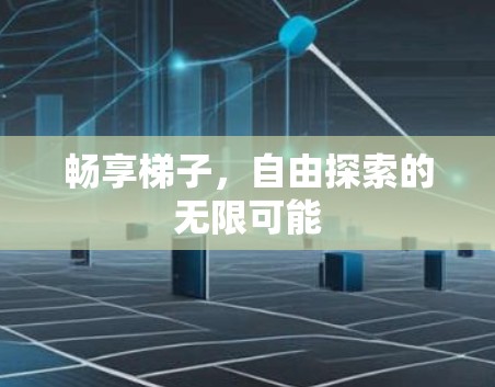 畅享梯子,自由探索的无限可能 畅享梯子,自由探索的无限可能