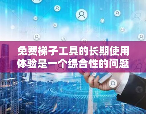 免费梯子工具的长期使用体验是一个综合性的问题，涉及多个方面的学习和实践。以下是一个有条理的总结，帮助您更好地理解其长期使用体验