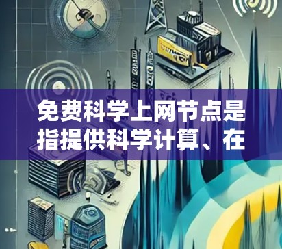 免费科学上网节点是指提供科学计算、在线资源和学术服务的网站。以下是一些可能适合的免费资源，供参考