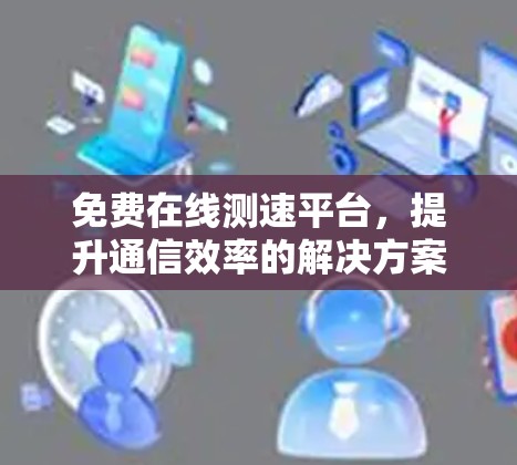 免费在线测速平台，提升通信效率的解决方案
