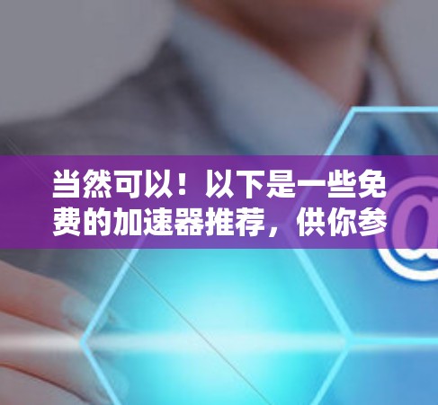 当然可以!以下是一些免费的加速器推荐,供你参考 当然可以!以下是一些免费的加速器推荐,供你参考
