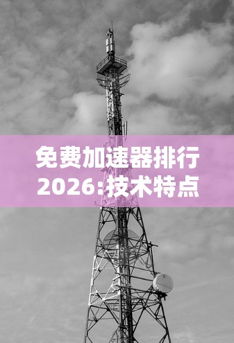 免费加速器排行2026:技术特点与未来趋势分析 免费加速器排行2026:技术特点与未来趋势分析