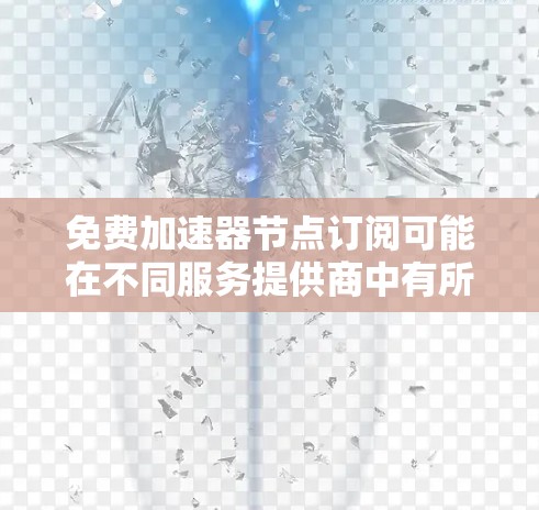 免费加速器节点订阅可能在不同服务提供商中有所不同,以下是几种主要服务的介绍和限制 免费加速器节点订阅可能在不同服务提供商中有所不同,以下是几种主要服务的介绍和限制