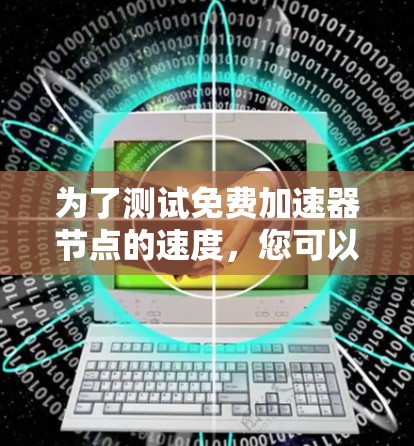 为了测试免费加速器节点的速度,您可以按照以下步骤进行 为了测试免费加速器节点的速度,您可以按照以下步骤进行