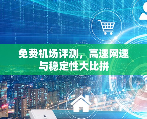 免费机场评测,高速网速与稳定性大比拼 免费机场评测,高速网速与稳定性大比拼