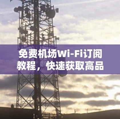 免费机场Wi-Fi订阅教程，快速获取高品质网络