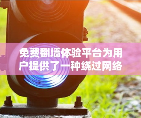 免费翻墙体验平台为用户提供了一种绕过网络限制访问网站的方式，但前提是了解其工作原理、安全性和合法性。以下是对此类平台的详细分析