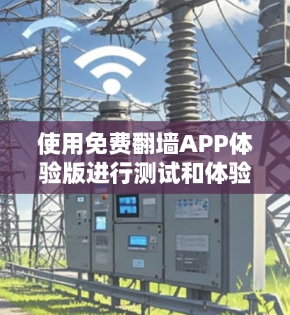 使用免费翻墙APP体验版进行测试和体验，可以按照以下步骤进行
