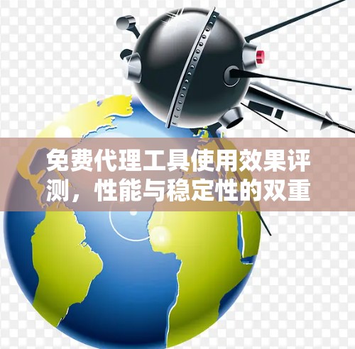 免费代理工具使用效果评测,性能与稳定性的双重考验 免费代理工具使用效果评测,性能与稳定性的双重考验