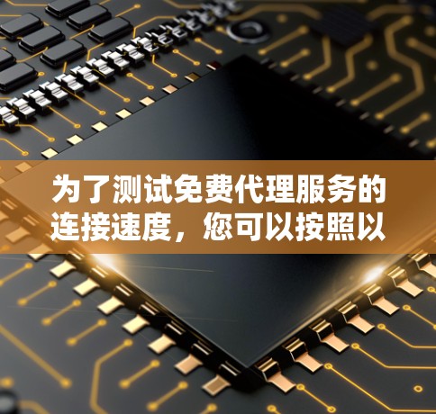 为了测试免费代理服务的连接速度，您可以按照以下步骤进行