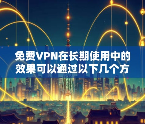 免费VPN在长期使用中的效果可以通过以下几个方面进行评估
